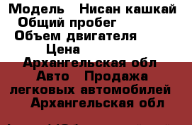  › Модель ­ Нисан кашкай › Общий пробег ­ 131 200 › Объем двигателя ­ 16 › Цена ­ 500 000 - Архангельская обл. Авто » Продажа легковых автомобилей   . Архангельская обл.